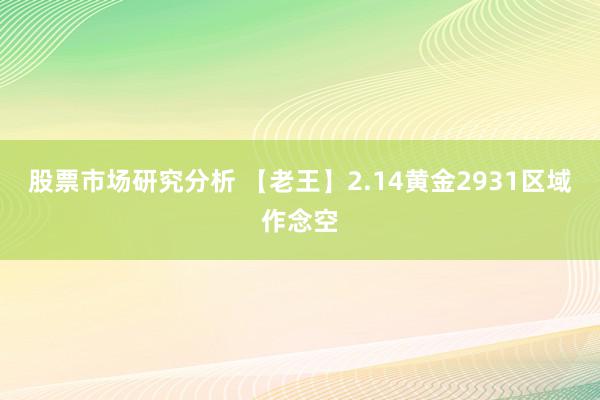 股票市场研究分析 【老王】2.14黄金2931区域作念空