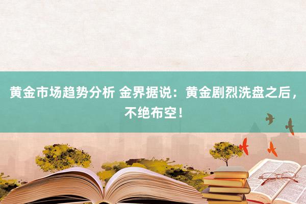 黄金市场趋势分析 金界据说：黄金剧烈洗盘之后，不绝布空！