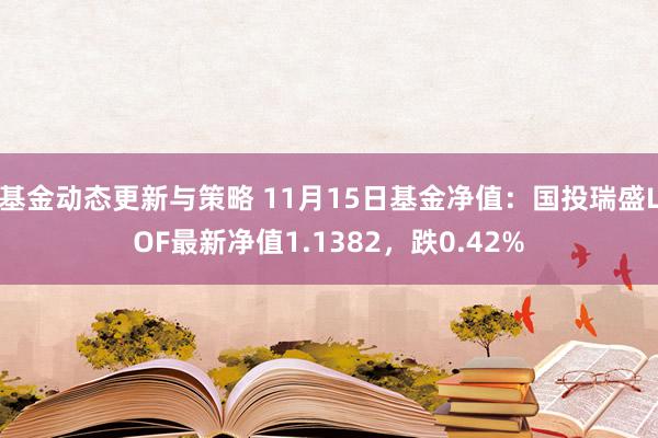 基金动态更新与策略 11月15日基金净值：国投瑞盛LOF最新净值1.1382，跌0.42%