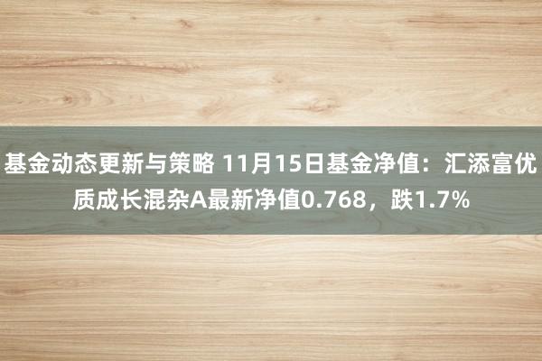 基金动态更新与策略 11月15日基金净值：汇添富优质成长混杂A最新净值0.768，跌1.7%