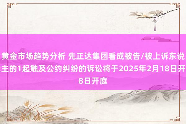 黄金市场趋势分析 先正达集团看成被告/被上诉东说念主的1起触及公约纠纷的诉讼将于2025年2月18日开庭