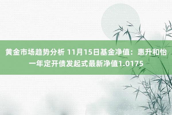 黄金市场趋势分析 11月15日基金净值：惠升和怡一年定开债发起式最新净值1.0175