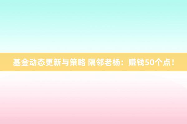 基金动态更新与策略 隔邻老杨：赚钱50个点！