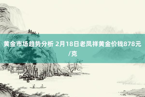 黄金市场趋势分析 2月18日老凤祥黄金价钱878元/克