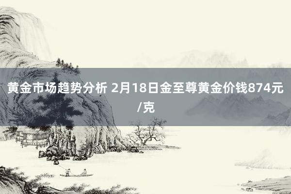 黄金市场趋势分析 2月18日金至尊黄金价钱874元/克