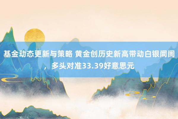 基金动态更新与策略 黄金创历史新高带动白银阛阓，多头对准33.39好意思元