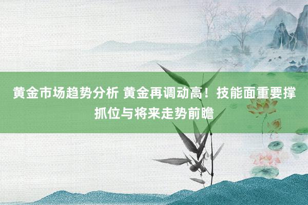 黄金市场趋势分析 黄金再调动高！技能面重要撑抓位与将来走势前瞻