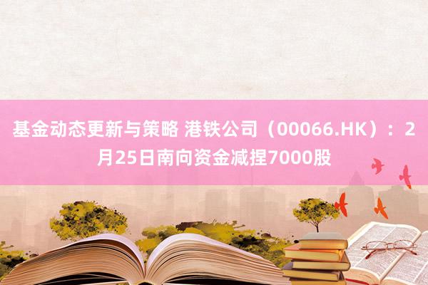 基金动态更新与策略 港铁公司（00066.HK）：2月25日南向资金减捏7000股