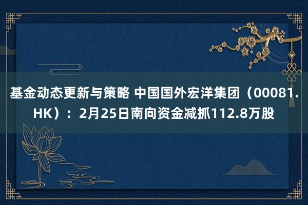 基金动态更新与策略 中国国外宏洋集团（00081.HK）：2月25日南向资金减抓112.8万股