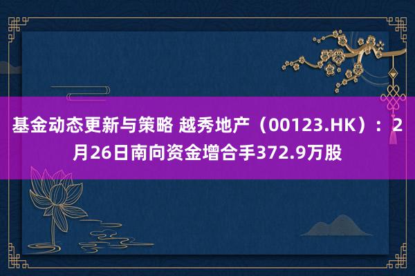 基金动态更新与策略 越秀地产（00123.HK）：2月26日南向资金增合手372.9万股