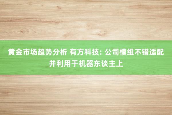 黄金市场趋势分析 有方科技: 公司模组不错适配并利用于机器东谈主上