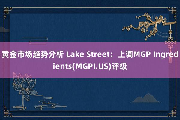 黄金市场趋势分析 Lake Street：上调MGP Ingredients(MGPI.US)评级