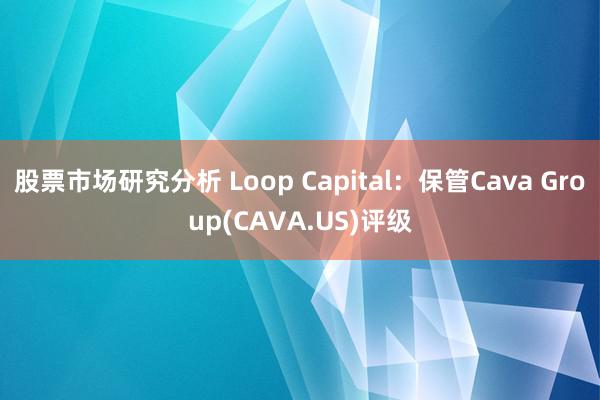 股票市场研究分析 Loop Capital：保管Cava Group(CAVA.US)评级