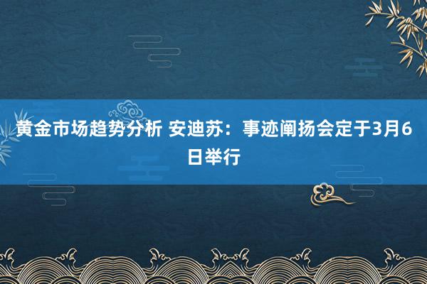 黄金市场趋势分析 安迪苏：事迹阐扬会定于3月6日举行