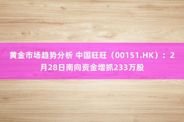 黄金市场趋势分析 中国旺旺（00151.HK）：2月28日南向资金增抓233万股