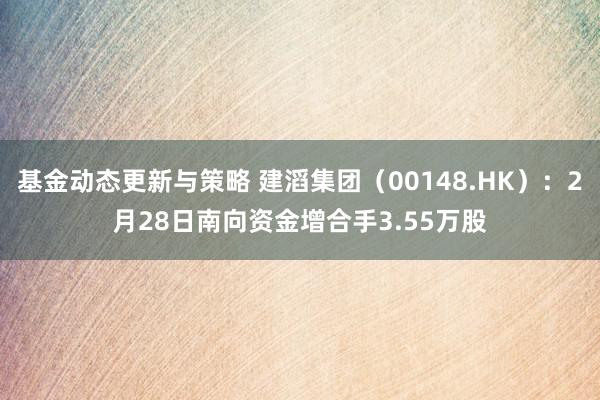 基金动态更新与策略 建滔集团（00148.HK）：2月28日南向资金增合手3.55万股