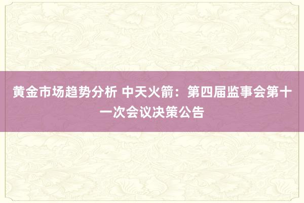 黄金市场趋势分析 中天火箭：第四届监事会第十一次会议决策公告