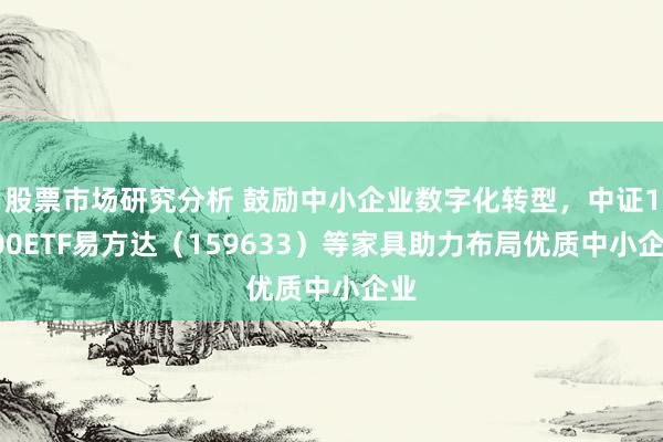 股票市场研究分析 鼓励中小企业数字化转型，中证1000ETF易方达（159633）等家具助力布局优质中小企业