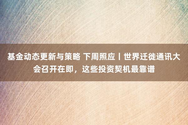 基金动态更新与策略 下周照应丨世界迁徙通讯大会召开在即，这些投资契机最靠谱