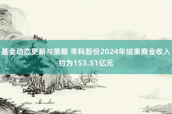 基金动态更新与策略 帝科股份2024年结束商业收入约为153.51亿元