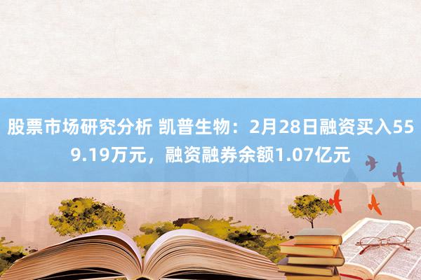 股票市场研究分析 凯普生物：2月28日融资买入559.19万元，融资融券余额1.07亿元