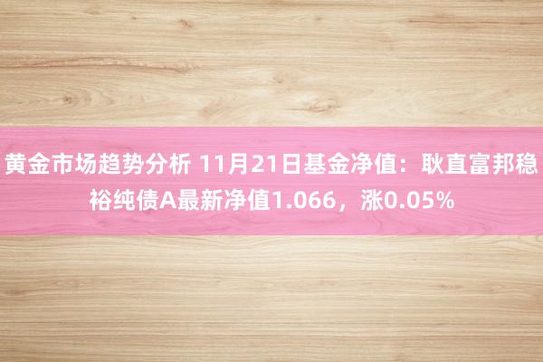 黄金市场趋势分析 11月21日基金净值：耿直富邦稳裕纯债A最新净值1.066，涨0.05%