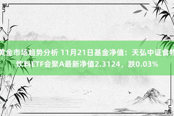 黄金市场趋势分析 11月21日基金净值：天弘中证食物饮料ETF会聚A最新净值2.3124，跌0.03%