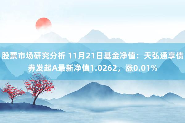 股票市场研究分析 11月21日基金净值：天弘通享债券发起A最新净值1.0262，涨0.01%