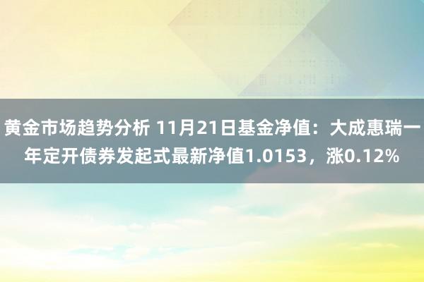 黄金市场趋势分析 11月21日基金净值：大成惠瑞一年定开债券发起式最新净值1.0153，涨0.12%