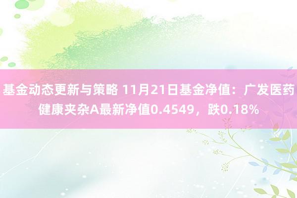 基金动态更新与策略 11月21日基金净值：广发医药健康夹杂A最新净值0.4549，跌0.18%