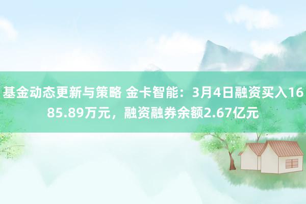 基金动态更新与策略 金卡智能：3月4日融资买入1685.89万元，融资融券余额2.67亿元