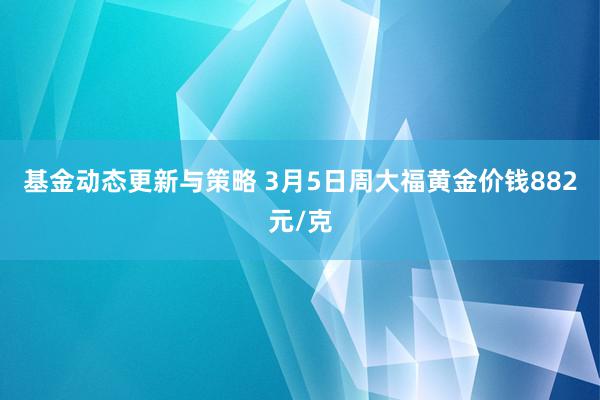 基金动态更新与策略 3月5日周大福黄金价钱882元/克