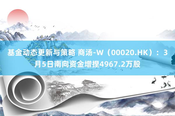 基金动态更新与策略 商汤-W（00020.HK）：3月5日南向资金增捏4967.2万股