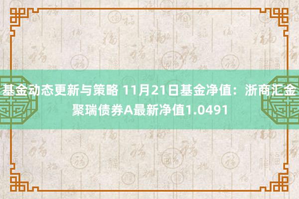 基金动态更新与策略 11月21日基金净值：浙商汇金聚瑞债券A最新净值1.0491