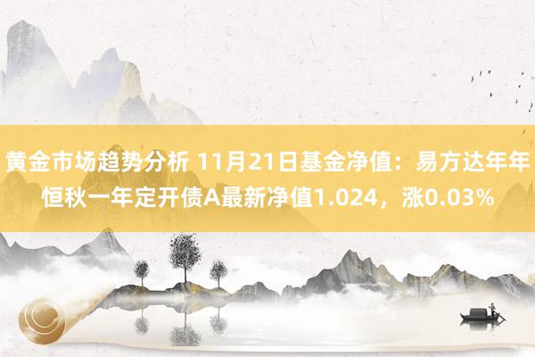 黄金市场趋势分析 11月21日基金净值：易方达年年恒秋一年定开债A最新净值1.024，涨0.03%