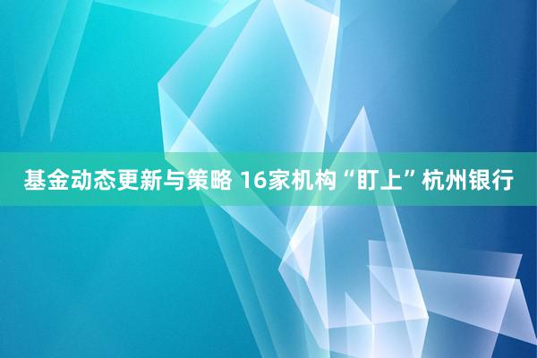 基金动态更新与策略 16家机构“盯上”杭州银行