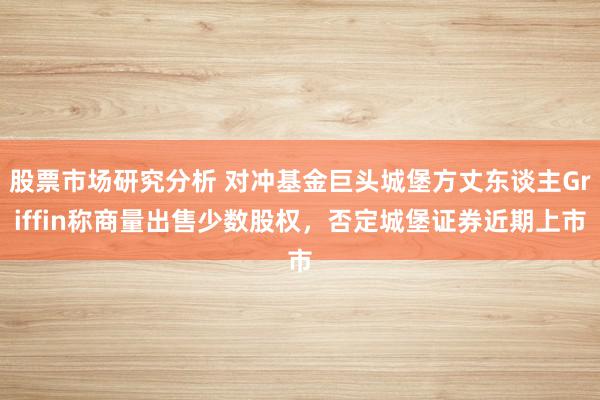 股票市场研究分析 对冲基金巨头城堡方丈东谈主Griffin称商量出售少数股权，否定城堡证券近期上市