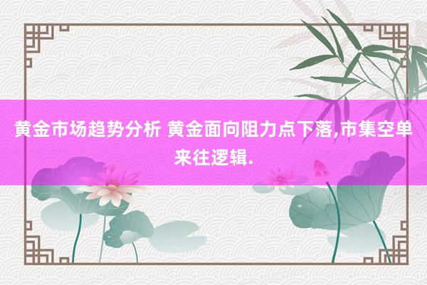 黄金市场趋势分析 黄金面向阻力点下落,市集空单来往逻辑.