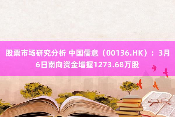 股票市场研究分析 中国儒意（00136.HK）：3月6日南向资金增握1273.68万股