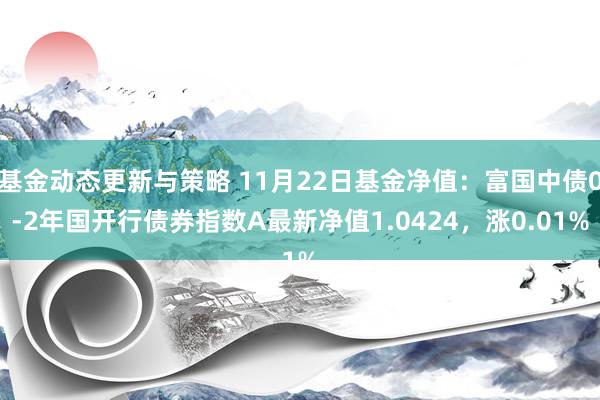 基金动态更新与策略 11月22日基金净值：富国中债0-2年国开行债券指数A最新净值1.0424，涨0.01%