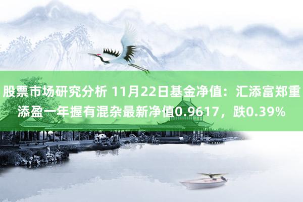 股票市场研究分析 11月22日基金净值：汇添富郑重添盈一年握有混杂最新净值0.9617，跌0.39%