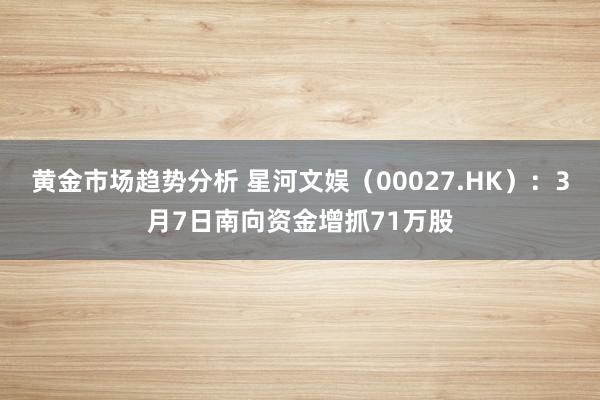 黄金市场趋势分析 星河文娱（00027.HK）：3月7日南向资金增抓71万股