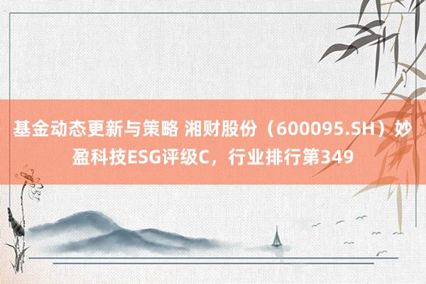 基金动态更新与策略 湘财股份（600095.SH）妙盈科技ESG评级C，行业排行第349