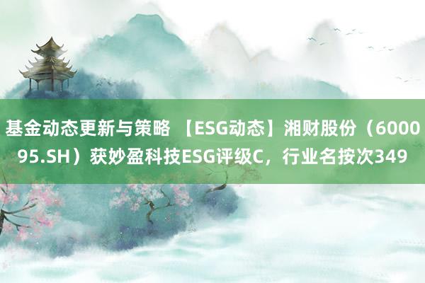 基金动态更新与策略 【ESG动态】湘财股份（600095.SH）获妙盈科技ESG评级C，行业名按次349