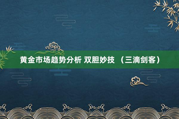 黄金市场趋势分析 双胆妙技 （三滴剑客）