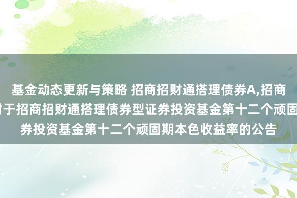 基金动态更新与策略 招商招财通搭理债券A,招商招财通搭理债券C: 对于招商招财通搭理债券型证券投资基金第十二个顽固期本色收益率的公告