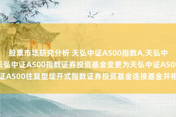 股票市场研究分析 天弘中证A500指数A,天弘中证A500指数C: 对于天弘中证A500指数证券投资基金变更为天弘中证A500往复型绽开式指数证券投资基金连接基金并相应创新基金合同的公告