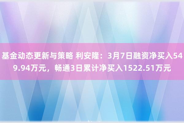 基金动态更新与策略 利安隆：3月7日融资净买入549.94万元，畅通3日累计净买入1522.51万元