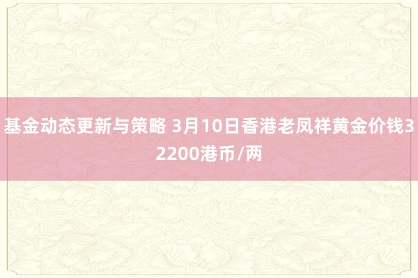 基金动态更新与策略 3月10日香港老凤祥黄金价钱32200港币/两