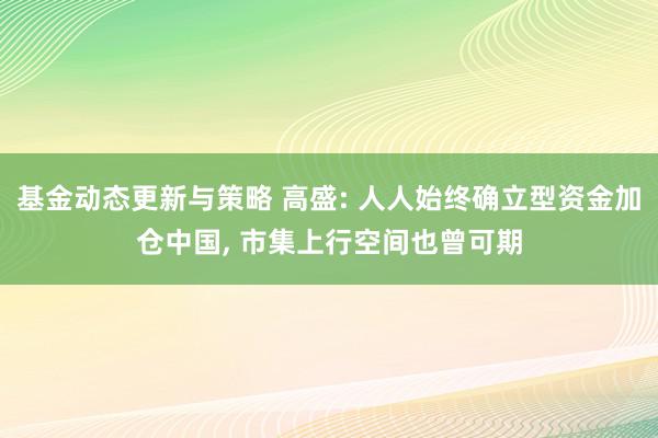 基金动态更新与策略 高盛: 人人始终确立型资金加仓中国, 市集上行空间也曾可期